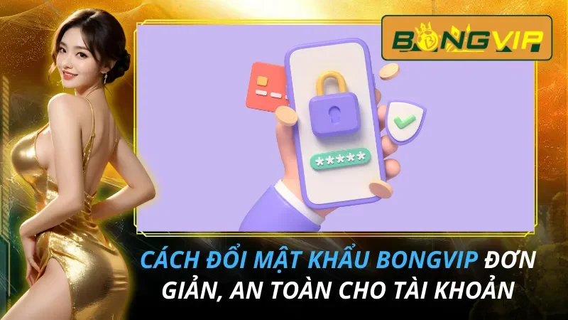 Cách Đổi Mật Khẩu Bongvip Đơn Giản, An Toàn Cho Tài Khoản 7 Cách Đổi Mật Khẩu Bongvip