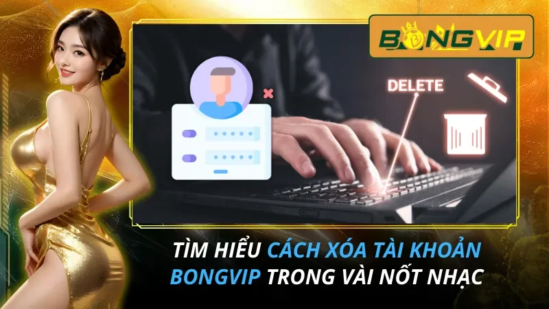 Tìm Hiểu Cách Xóa Tài Khoản BongVip Trong Vài Nốt Nhạc 1 Cách Xóa Tài Khoản BongVip