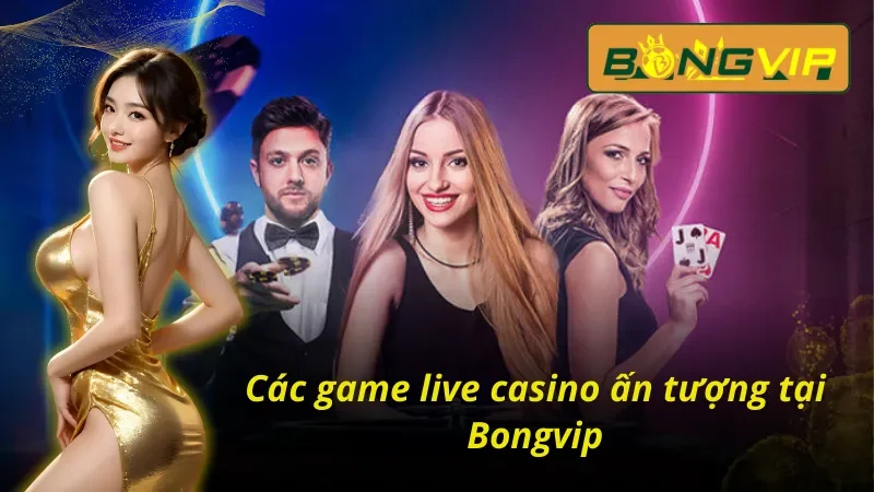 Live Casino – Tận Hưởng Không Khí Sòng Bạc Thực Thụ Tại Bongvip 4 Tổng hợp các game hot tại Live Casino Bongvip