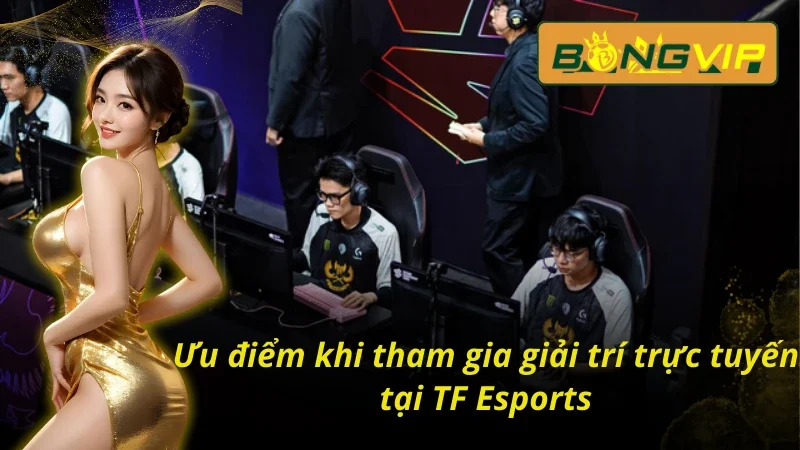 04 ưu điểm khi tham gia cá cược thể thao điện tử tại sảnh TF Esports trên Bongvip