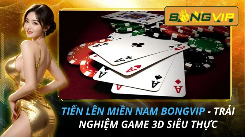 Tiến Lên Miền Nam - Trải Nghiệm Game 3D Siêu Thực Cùng Bongvip